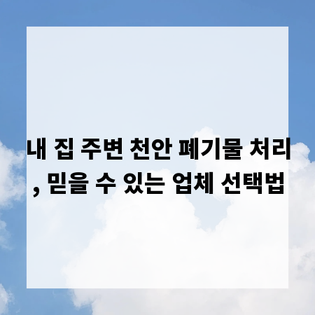 내 집 주변 천안 폐기물 처리, 믿을 수 있는 업체 선택법