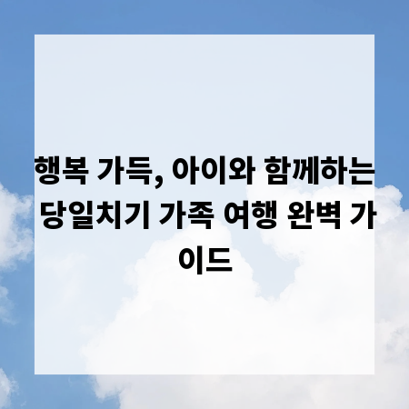행복 가득, 아이와 함께하는 당일치기 가족 여행 완벽 가이드