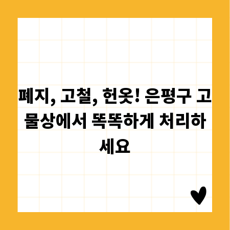 폐지, 고철, 헌옷! 은평구 고물상에서 똑똑하게 처리하세요