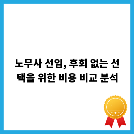 노무사 선임, 후회 없는 선택을 위한 비용 비교 분석