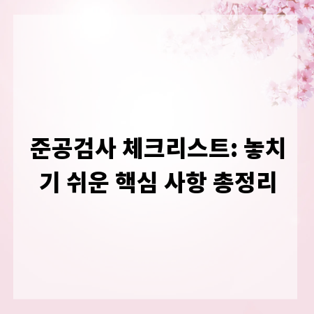 준공검사 체크리스트: 놓치기 쉬운 핵심 사항 총정리