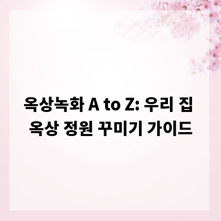 옥상녹화 A to Z: 우리 집 옥상 정원 꾸미기 가이드