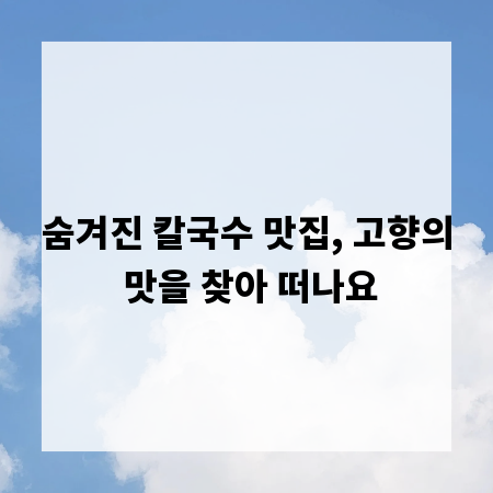 숨겨진 칼국수 맛집, 고향의 맛을 찾아 떠나요