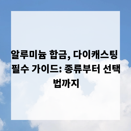 알루미늄 합금, 다이캐스팅 필수 가이드: 종류부터 선택법까지