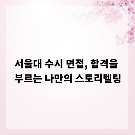 서울대 수시 면접, 합격을 부르는 나만의 스토리텔링