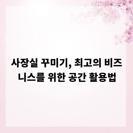 사장실 꾸미기, 최고의 비즈니스를 위한 공간 활용법