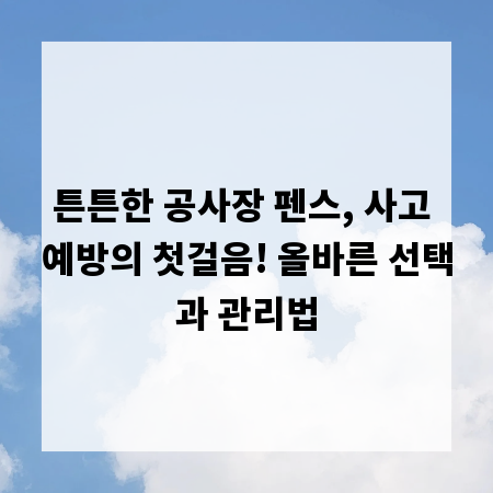 튼튼한 공사장 펜스, 사고 예방의 첫걸음! 올바른 선택과 관리법