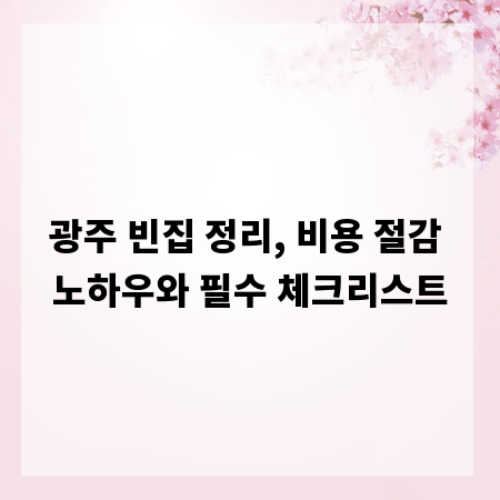 광주 빈집 정리, 비용 절감 노하우와 필수 체크리스트