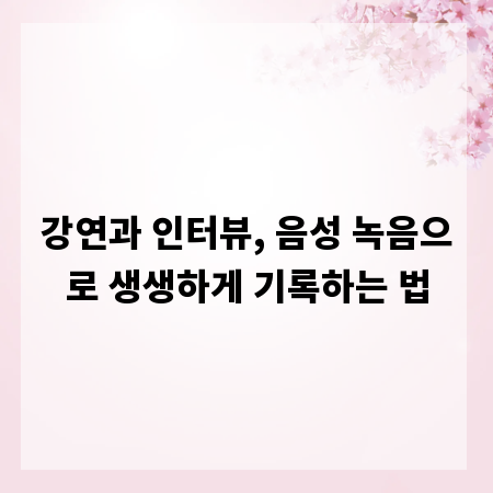강연과 인터뷰, 음성 녹음으로 생생하게 기록하는 법