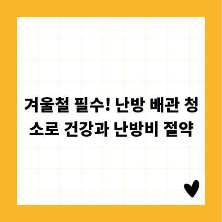 겨울철 필수! 난방 배관 청소로 건강과 난방비 절약