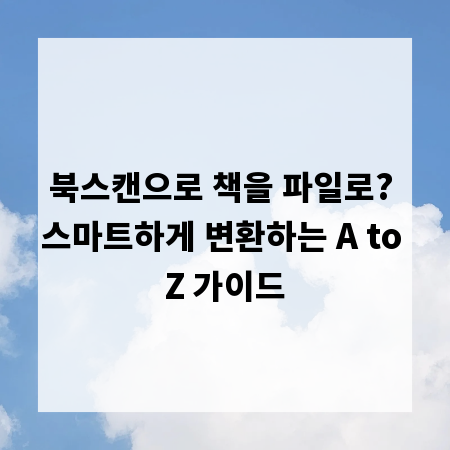 북스캔으로 책을 파일로? 스마트하게 변환하는 A to Z 가이드
