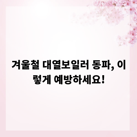 겨울철 대열보일러 동파, 이렇게 예방하세요!