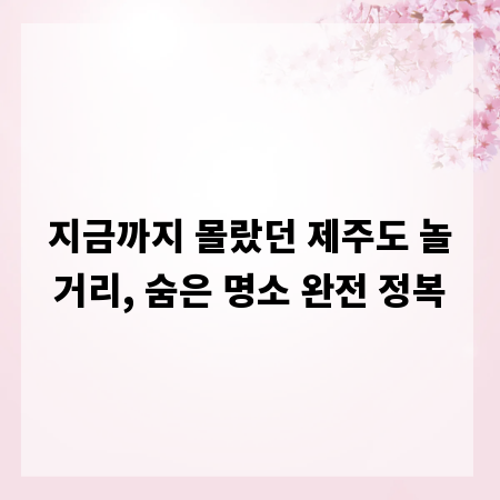 지금까지 몰랐던 제주도 놀거리, 숨은 명소 완전 정복