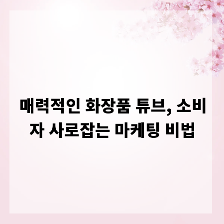 매력적인 화장품 튜브, 소비자 사로잡는 마케팅 비법