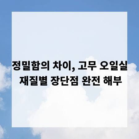 정밀함의 차이, 고무 오일실 재질별 장단점 완전 해부