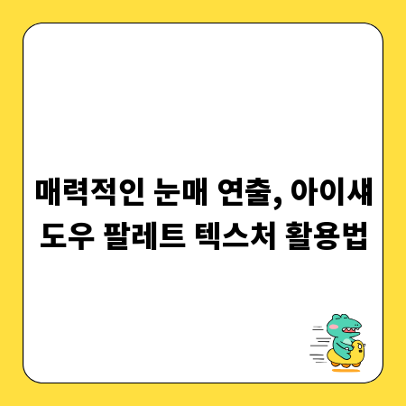 매력적인 눈매 연출, 아이섀도우 팔레트 텍스처 활용법