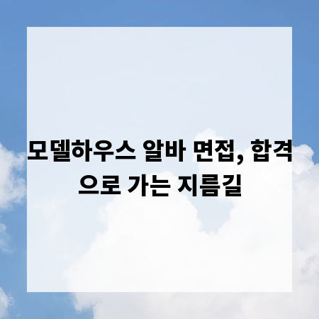모델하우스 알바 면접, 합격으로 가는 지름길