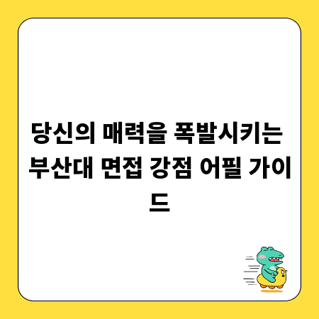 당신의 매력을 폭발시키는 부산대 면접 강점 어필 가이드