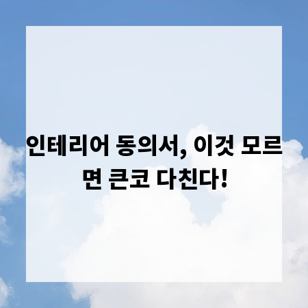 인테리어 동의서, 이것 모르면 큰코 다친다!
