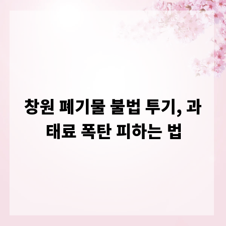 창원 폐기물 불법 투기, 과태료 폭탄 피하는 법