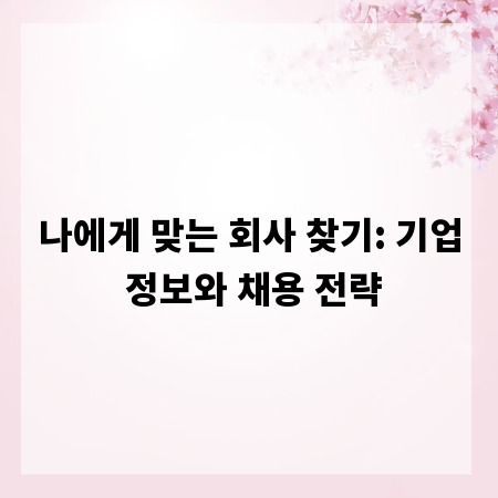 나에게 맞는 회사 찾기: 기업 정보와 채용 전략