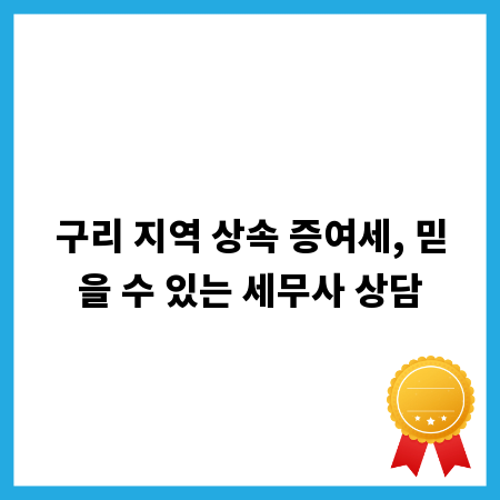 구리 지역 상속 증여세, 믿을 수 있는 세무사 상담