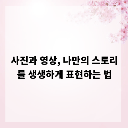 사진과 영상, 나만의 스토리를 생생하게 표현하는 법