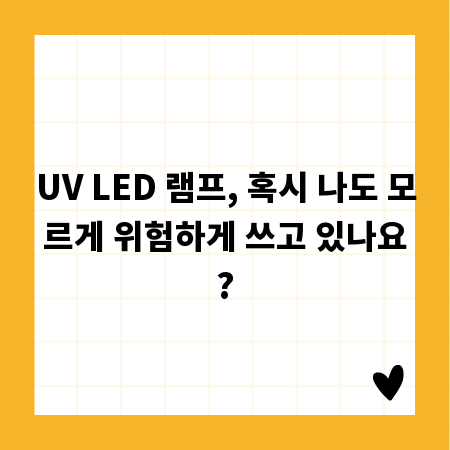 UV LED 램프, 혹시 나도 모르게 위험하게 쓰고 있나요?