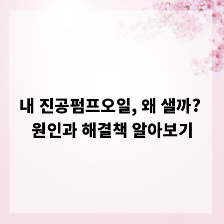 내 진공펌프오일, 왜 샐까? 원인과 해결책 알아보기