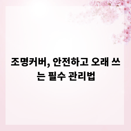 조명커버, 안전하고 오래 쓰는 필수 관리법