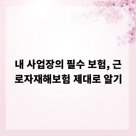 내 사업장의 필수 보험, 근로자재해보험 제대로 알기
