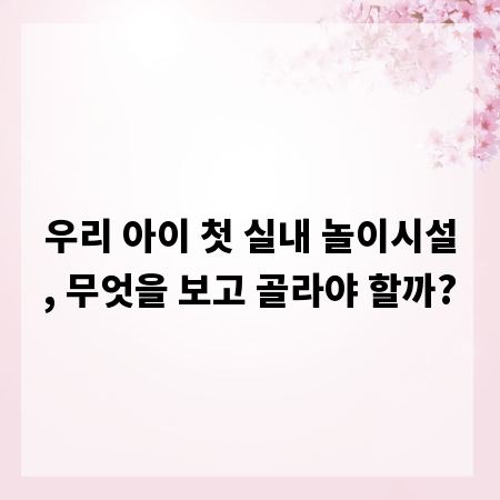 우리 아이 첫 실내 놀이시설, 무엇을 보고 골라야 할까?