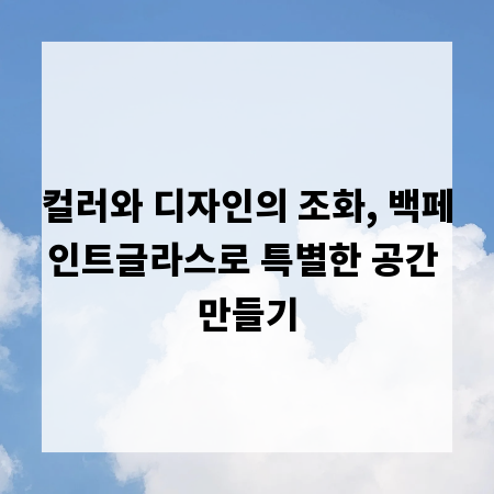컬러와 디자인의 조화, 백페인트글라스로 특별한 공간 만들기