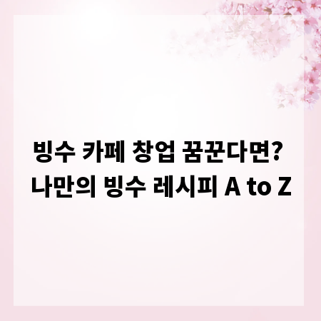 빙수 카페 창업 꿈꾼다면? 나만의 빙수 레시피 A to Z