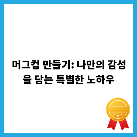 머그컵 만들기: 나만의 감성을 담는 특별한 노하우