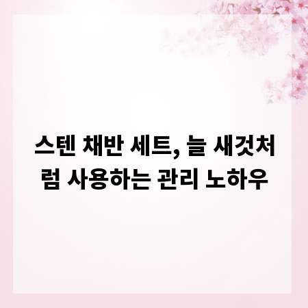 스텐 채반 세트, 늘 새것처럼 사용하는 관리 노하우