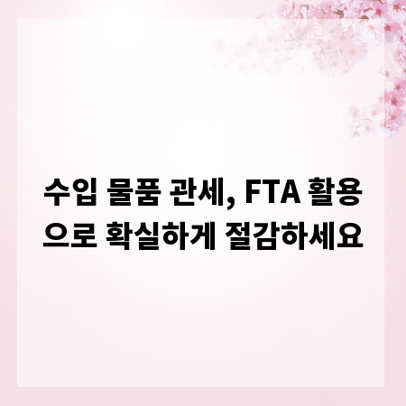 수입 물품 관세, FTA 활용으로 확실하게 절감하세요