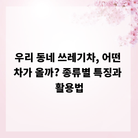 우리 동네 쓰레기차, 어떤 차가 올까? 종류별 특징과 활용법