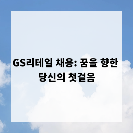 GS리테일 채용: 꿈을 향한 당신의 첫걸음