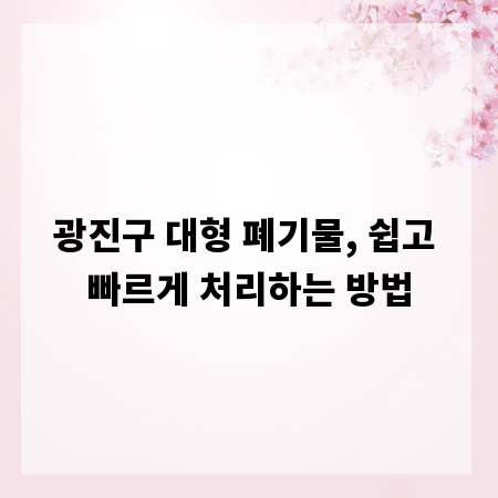 광진구 대형 폐기물, 쉽고 빠르게 처리하는 방법