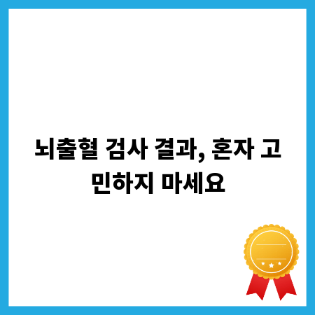 뇌출혈 검사 결과, 혼자 고민하지 마세요