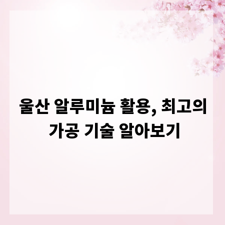 울산 알루미늄 활용, 최고의 가공 기술 알아보기