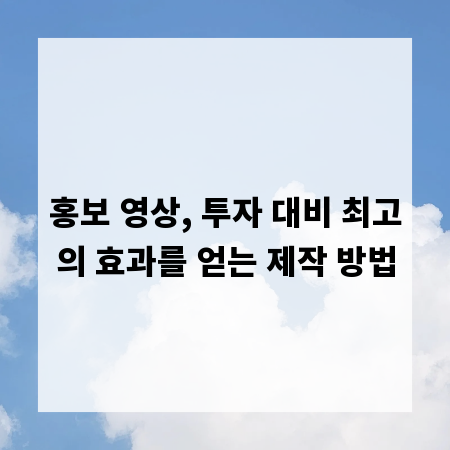 홍보 영상, 투자 대비 최고의 효과를 얻는 제작 방법