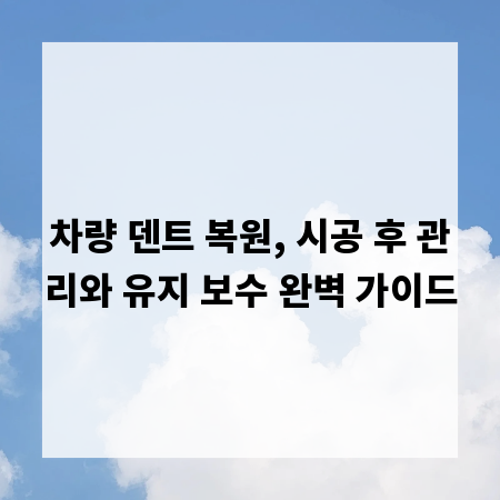 차량 덴트 복원, 시공 후 관리와 유지 보수 완벽 가이드