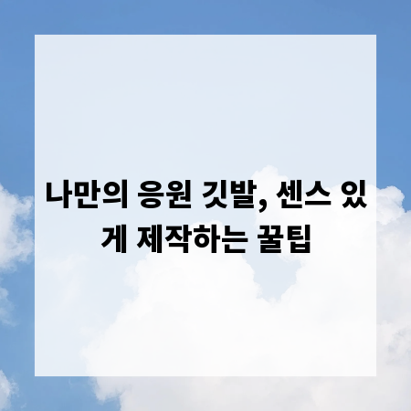 나만의 응원 깃발, 센스 있게 제작하는 꿀팁