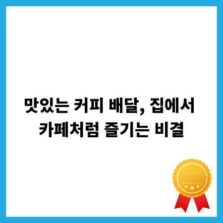 맛있는 커피 배달, 집에서 카페처럼 즐기는 비결