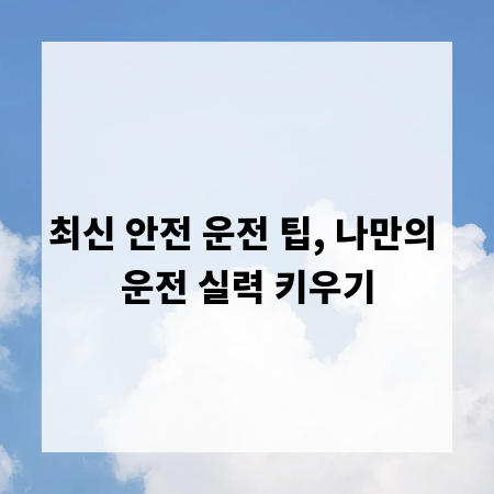 최신 안전 운전 팁, 나만의 운전 실력 키우기