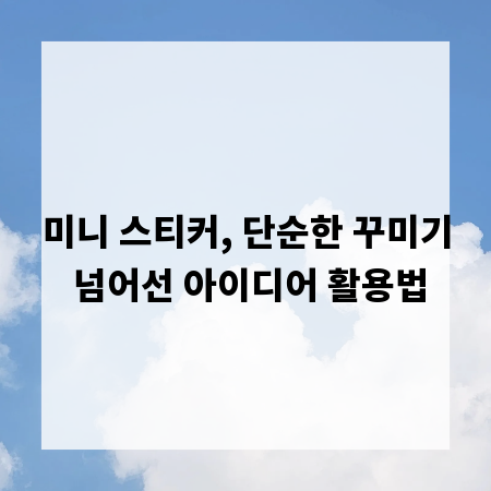 미니 스티커, 단순한 꾸미기 넘어선 아이디어 활용법