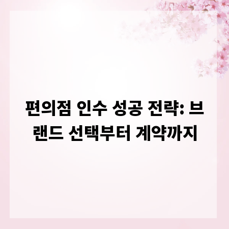 편의점 인수 성공 전략: 브랜드 선택부터 계약까지