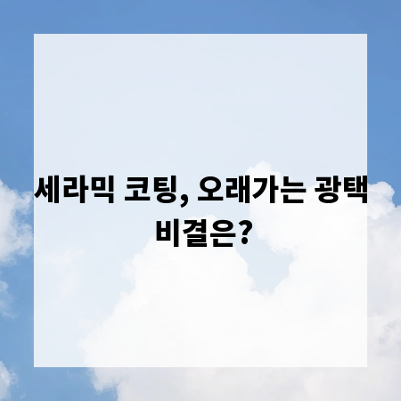 세라믹 코팅, 오래가는 광택 비결은?